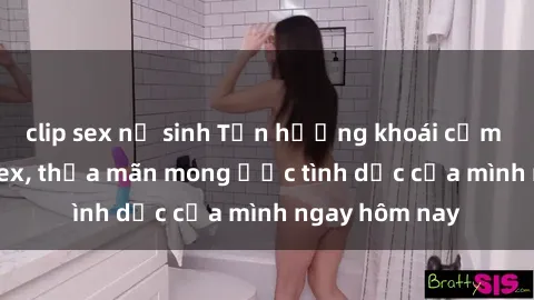 clip sex nữ sinh Tận hưởng khoái cảm với gái xinh sex, thỏa mãn mong ước tình dục của mình ngay hôm nay
