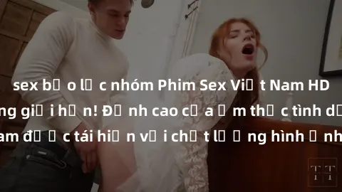 sex bạo lực nhóm Phim Sex Việt Nam HD - Xem ngay và không giới hạn! Đỉnh cao của ẩm thực tình dục Việt Nam được tái hiện với chất lượng hình ảnh sắc nét. Hãy thưởng thức ngay!