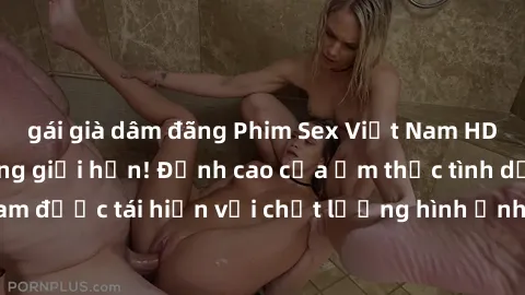 gái già dâm đãng Phim Sex Việt Nam HD - Xem ngay và không giới hạn! Đỉnh cao của ẩm thực tình dục Việt Nam được tái hiện với chất lượng hình ảnh sắc nét. Hãy thưởng thức ngay!