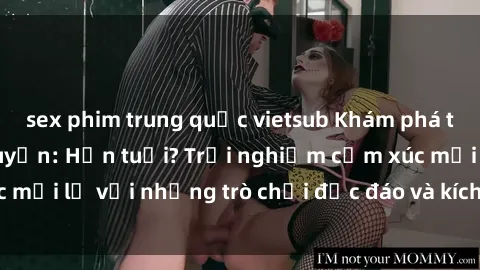 sex phim trung quốc vietsub Khám phá thế giới sex trực tuyến: Hơn tuổi? Trải nghiệm cảm xúc mới lạ với những trò chơi độc đáo và kích thích người lớn