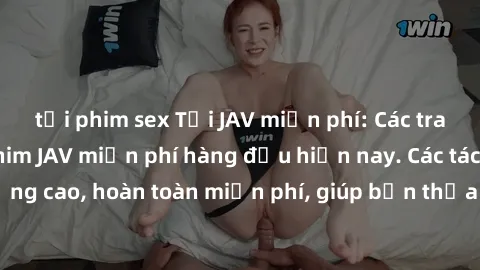 tải phim sex Tải JAV miễn phí: Các trang web cung cấp phim JAV miễn phí hàng đầu hiện nay. Các tác phẩm chất lượng cao, hoàn toàn miễn phí, giúp bạn thỏa mãn niềm đam mê mà không tốn kém.
