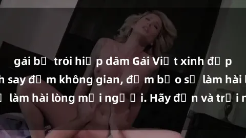 gái bị trói hiếp dâm Gái Việt xinh đẹp, nồng nàn làm tình say đắm không gian, đảm bảo sẽ làm hài lòng mọi người. Hãy đến và trải nghiệm ngay!
