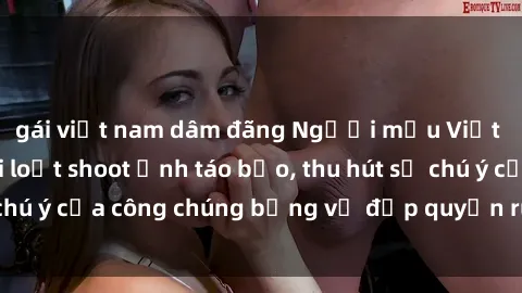 gái việt nam dâm đãng Người mẫu Việt Nam gây sốt với loạt shoot ảnh táo bạo, thu hút sự chú ý của công chúng bằng vẻ đẹp quyến rũ và gợi cảm.