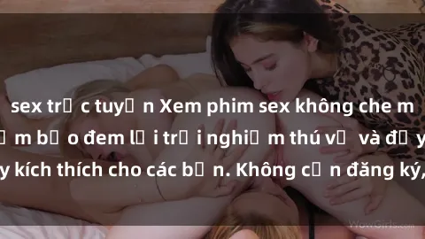 sex trực tuyến Xem phim sex không che miễn phí tại đây, đảm bảo đem lại trải nghiệm thú vị và đầy kích thích cho các bạn. Không cần đăng ký, hoàn toàn miễn phí.