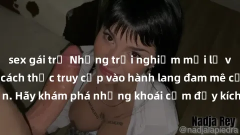 sex gái trẻ Những trải nghiệm mới lạ với sex tập thể và cách thức truy cập vào hành lang đam mê của bạn. Hãy khám phá những khoái cảm đầy kích thích với tập thể hấp dẫn!