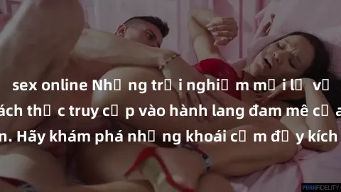 sex online Những trải nghiệm mới lạ với sex tập thể và cách thức truy cập vào hành lang đam mê của bạn. Hãy khám phá những khoái cảm đầy kích thích với tập thể hấp dẫn!