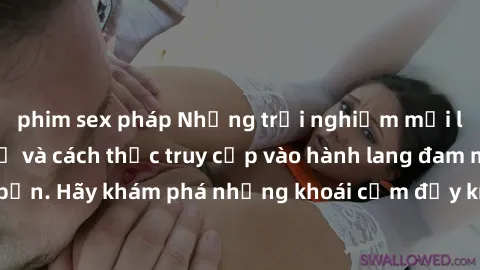 phim sex pháp Những trải nghiệm mới lạ với sex tập thể và cách thức truy cập vào hành lang đam mê của bạn. Hãy khám phá những khoái cảm đầy kích thích với tập thể hấp dẫn!