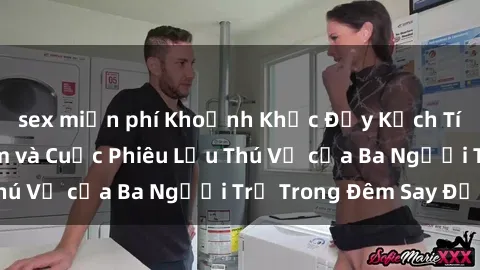 sex miễn phí Khoảnh Khắc Đầy Kịch Tính: Sex  Việt Nam và Cuộc Phiêu Lưu Thú Vị của Ba Người Trẻ Trong Đêm Say Đắm