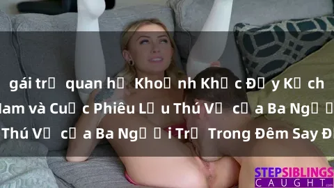 gái trẻ quan hệ Khoảnh Khắc Đầy Kịch Tính: Sex  Việt Nam và Cuộc Phiêu Lưu Thú Vị của Ba Người Trẻ Trong Đêm Say Đắm