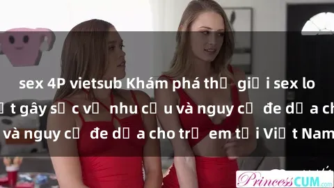 sex 4P vietsub Khám phá thế giới sex loli Việt Nam: Sự thật gây sốc về nhu cầu và nguy cơ đe dọa cho trẻ em tại Việt Nam