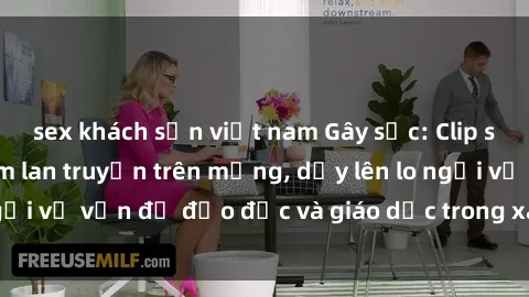 sex khách sạn việt nam Gây sốc: Clip sex mẹ con Việt Nam lan truyền trên mạng, dấy lên lo ngại về vấn đề đạo đức và giáo dục trong xã hội hiện nay.