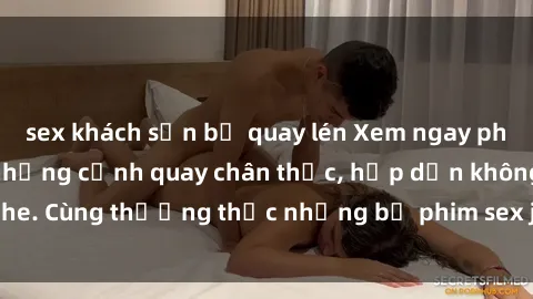 sex khách sạn bị quay lén Xem ngay phim sex jav HD với những cảnh quay chân thực, hấp dẫn không che. Cùng thưởng thức những bộ phim sex jav HD hot nhất hiện nay!