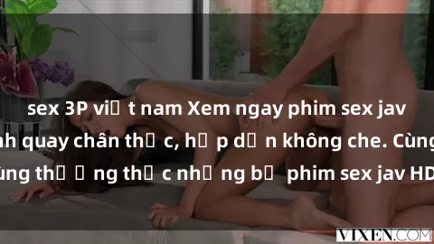 sex 3P việt nam Xem ngay phim sex jav HD với những cảnh quay chân thực, hấp dẫn không che. Cùng thưởng thức những bộ phim sex jav HD hot nhất hiện nay!
