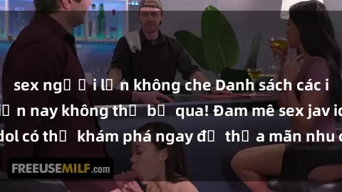 sex người lớn không che Danh sách các idol JAV hot nhất hiện nay không thể bỏ qua! Đam mê sex jav idol có thể khám phá ngay để thỏa mãn nhu cầu giải trí của mình!
